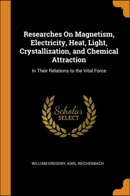 Researches On Magnetism, Electricity, Heat, Light, Crystallization, and Chemical Attraction: In Their Relations to the Vital Force