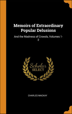 Memoirs of Extraordinary Popular Delusions: And the Madness of Crowds, Volumes 1-2