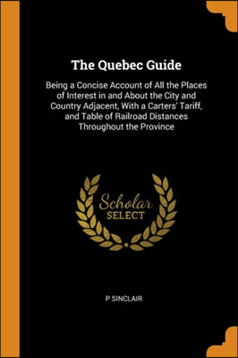 The Quebec Guide: Being a Concise Account of All the Places of Interest in and About the City and Country Adjacent, With a Carters' Tari