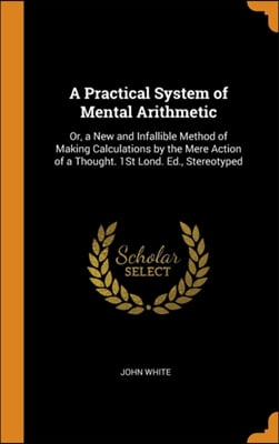 A Practical System of Mental Arithmetic: Or, a New and Infallible Method of Making Calculations by the Mere Action of a Thought. 1St Lond. Ed., Stereo