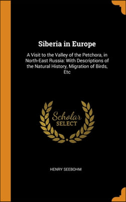 Siberia in Europe: A Visit to the Valley of the Petchora, in North-East Russia: With Descriptions of the Natural History, Migration of Birds, Etc