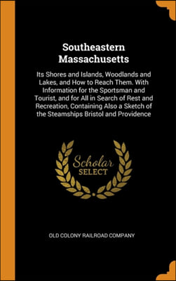 Southeastern Massachusetts: Its Shores and Islands, Woodlands and Lakes, and How to Reach Them. With Information for the Sportsman and Tourist, an