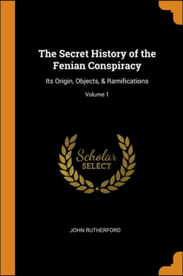 The Secret History of the Fenian Conspiracy: Its Origin, Objects, &amp; Ramifications; Volume 1