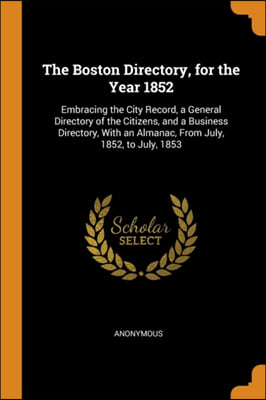 The Boston Directory, for the Year 1852: Embracing the City Record, a General Directory of the Citizens, and a Business Directory, With an Almanac, Fr