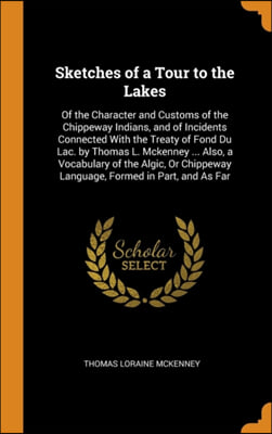 Sketches of a Tour to the Lakes: Of the Character and Customs of the Chippeway Indians, and of Incidents Connected With the Treaty of Fond Du Lac. by