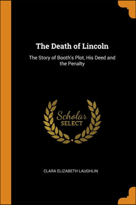 The Death of Lincoln: The Story of Booth&#39;s Plot, His Deed and the Penalty