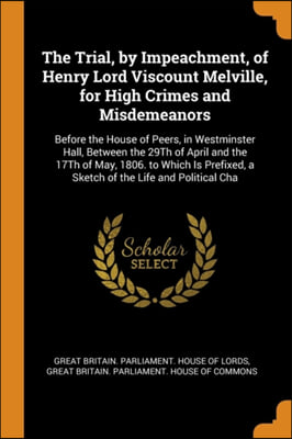 The Trial, by Impeachment, of Henry Lord Viscount Melville, for High Crimes and Misdemeanors: Before the House of Peers, in Westminster Hall, Between