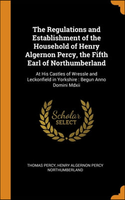 The Regulations and Establishment of the Household of Henry Algernon Percy, the Fifth Earl of Northumberland: At His Castles of Wressle and Leckonfiel