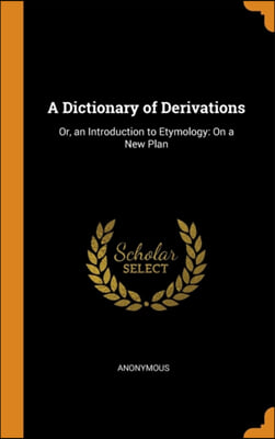 A Dictionary of Derivations: Or, an Introduction to Etymology: On a New Plan