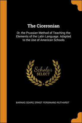 The Ciceronian: Or, the Prussian Method of Teaching the Elements of the Latin Language. Adapted to the Use of American Schools