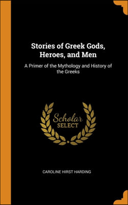 Stories of Greek Gods, Heroes, and Men: A Primer of the Mythology and History of the Greeks