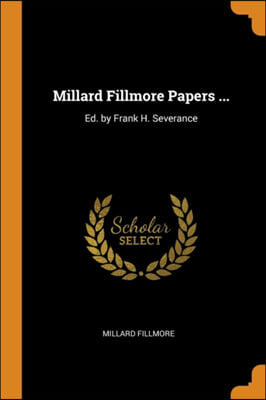 Millard Fillmore Papers ...: Ed. by Frank H. Severance