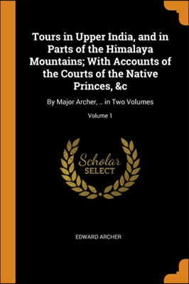 Tours in Upper India, and in Parts of the Himalaya Mountains; With Accounts of the Courts of the Native Princes, &amp;c: By Major Archer, .. in Two Volume