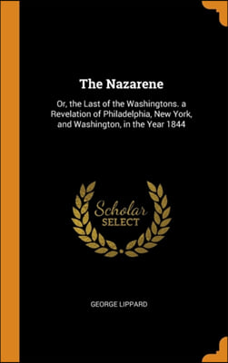 The Nazarene: Or, the Last of the Washingtons. a Revelation of Philadelphia, New York, and Washington, in the Year 1844