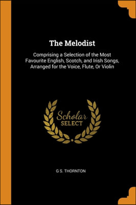 The Melodist: Comprising a Selection of the Most Favourite English, Scotch, and Irish Songs, Arranged for the Voice, Flute, Or Violin