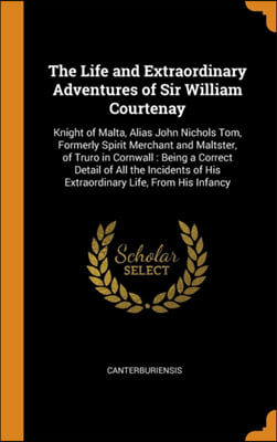 The Life and Extraordinary Adventures of Sir William Courtenay: Knight of Malta, Alias John Nichols Tom, Formerly Spirit Merchant and Maltster, of Tru