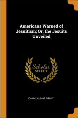 Americans Warned of Jesuitism; Or, the Jesuits Unveiled