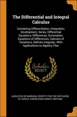 The Differential and Integral Calculus: Containing Differentiation, Integration, Development, Series, Differential Equations, Differences, Summation,