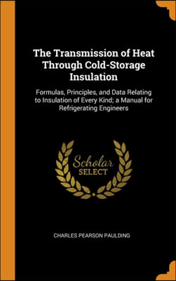The Transmission of Heat Through Cold-Storage Insulation: Formulas, Principles, and Data Relating to Insulation of Every Kind; a Manual for Refrigerat