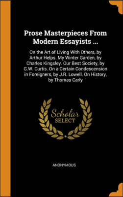 Prose Masterpieces From Modern Essayists ...: On the Art of Living With Others, by Arthur Helps. My Winter Garden, by Charles Kingsley. Our Best Socie