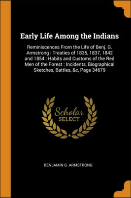 Early Life Among the Indians: Reminiscences From the Life of Benj. G. Armstrong : Treaties of 1835, 1837, 1842 and 1854 : Habits and Customs of the Re