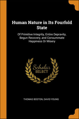 Human Nature in Its Fourfold State: Of Primitive Integrity, Entire Depravity, Begun Recovery, and Consummate Happiness Or Misery