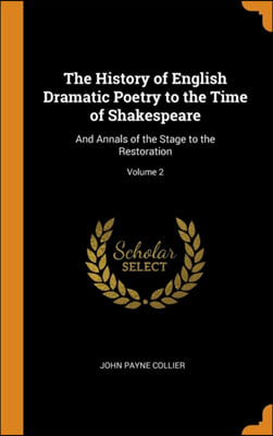 The History of English Dramatic Poetry to the Time of Shakespeare: And Annals of the Stage to the Restoration; Volume 2