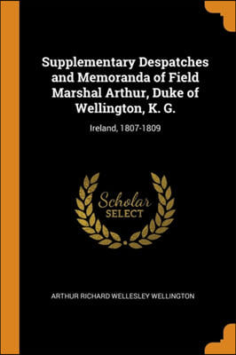 Supplementary Despatches and Memoranda of Field Marshal Arthur, Duke of Wellington, K. G.: Ireland, 1807-1809