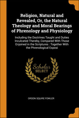 Religion, Natural and Revealed, Or, the Natural Theology and Moral Bearings of Phrenology and Physiology: Including the Doctrines Taught and Duties In