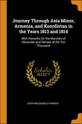 Journey Through Asia Minor, Armenia, and Koordistan in the Years 1813 and 1814: With Remarks On the Marches of Alexander and Retreat of the Ten Thousa