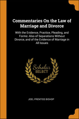 Commentaries On the Law of Marriage and Divorce: With the Evidence, Practice, Pleading, and Forms: Also of Separations Without Divorce, and of the Evi