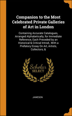 Companion to the Most Celebrated Private Galleries of Art in London: Containing Accurate Catalogues, Arranged Alphabetically, for Immediate Reference,