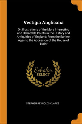 VESTIGIA ANGLICANA: OR, ILLUSTRATIONS OF