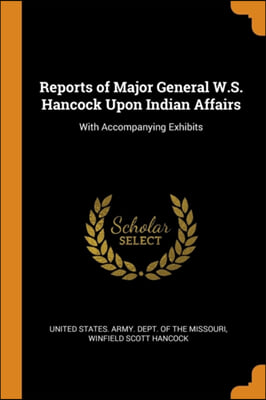 Reports of Major General W.S. Hancock Upon Indian Affairs: With Accompanying Exhibits