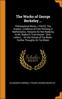 The Works of George Berkeley ...: Philosophical Works, 1734-52: The Analyst. a Defence of Free-Thinking in Mathematics. Reasons for Not Replying to Mr