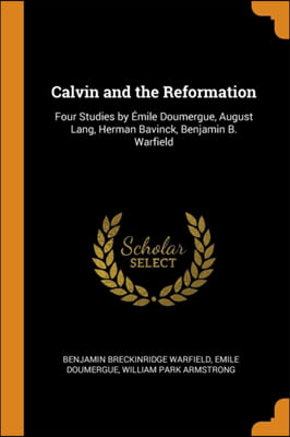 Calvin and the Reformation: Four Studies by i¿½mile Doumergue, August Lang, Herman Bavinck, Benjamin B. Warfield