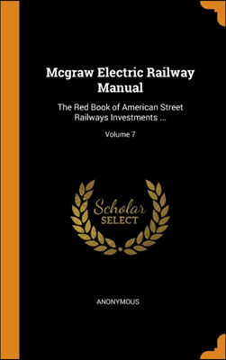 Mcgraw Electric Railway Manual: The Red Book of American Street Railways Investments ...; Volume 7