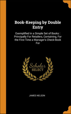 Book-Keeping by Double Entry: Exemplified in a Simple Set of Books: Principally For Retailers, Containing, For the First Time a Manager&#39;s Check-Book