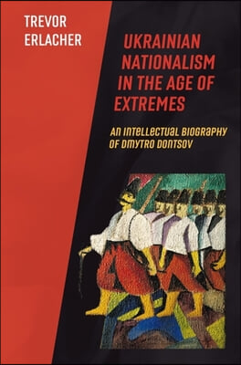 Ukrainian Nationalism in the Age of Extremes: An Intellectual Biography of Dmytro Dontsov