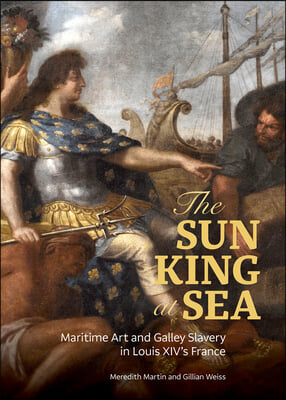 The Sun King at Sea: Maritime Art and Galley Slavery in Louis XIV&#39;s France