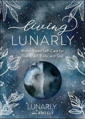 Living Lunarly: Moon-Based Self-Care for Your Mind, Body, and Soul