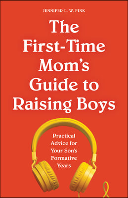 The First-Time Mom&#39;s Guide to Raising Boys: Practical Advice for Your Son&#39;s Formative Years