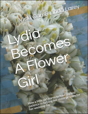 Lydia Becomes A Flower Girl: How a little girl learns to have joy and patience in helping her sister prepare for her wedding day