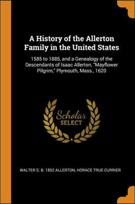 A History of the Allerton Family in the United States: 1585 to 1885, and a Genealogy of the Descendants of Isaac Allerton, &quot;Mayflower Pilgrim,&quot; Plymou