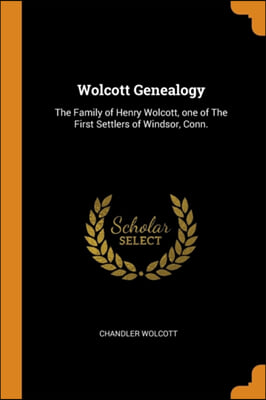 Wolcott Genealogy: The Family of Henry Wolcott, one of The First Settlers of Windsor, Conn.