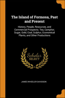 The Island of Formosa, Past and Present: History, People, Resources, and Commercial Prospects. Tea, Camphor, Sugar, Gold, Coal, Sulphur, Economical Pl