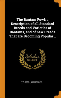 The Bantam Fowl; a Description of all Standard Breeds and Varieties of Bantams, and of new Breeds That are Becoming Popular ..