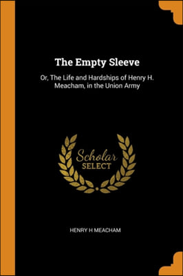 The Empty Sleeve: Or, The Life and Hardships of Henry H. Meacham, in the Union Army