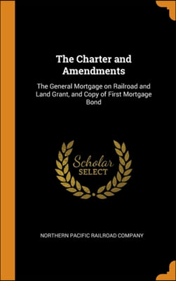 The Charter and Amendments: The General Mortgage on Railroad and Land Grant, and Copy of First Mortgage Bond
