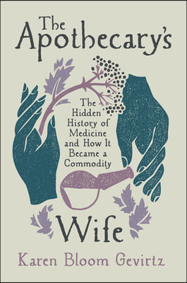 The Apothecary&#39;s Wife: The Hidden History of Medicine and How It Became a Commodity